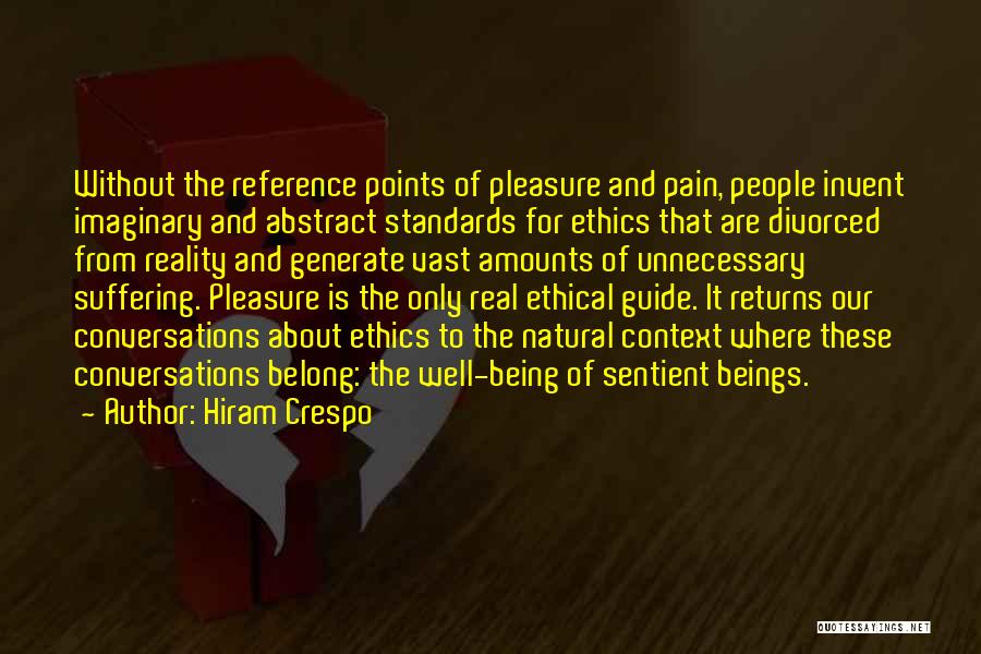 Hiram Crespo Quotes: Without The Reference Points Of Pleasure And Pain, People Invent Imaginary And Abstract Standards For Ethics That Are Divorced From