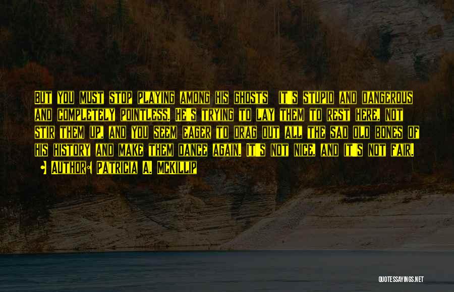 Patricia A. McKillip Quotes: But You Must Stop Playing Among His Ghosts It's Stupid And Dangerous And Completely Pointless. He's Trying To Lay Them