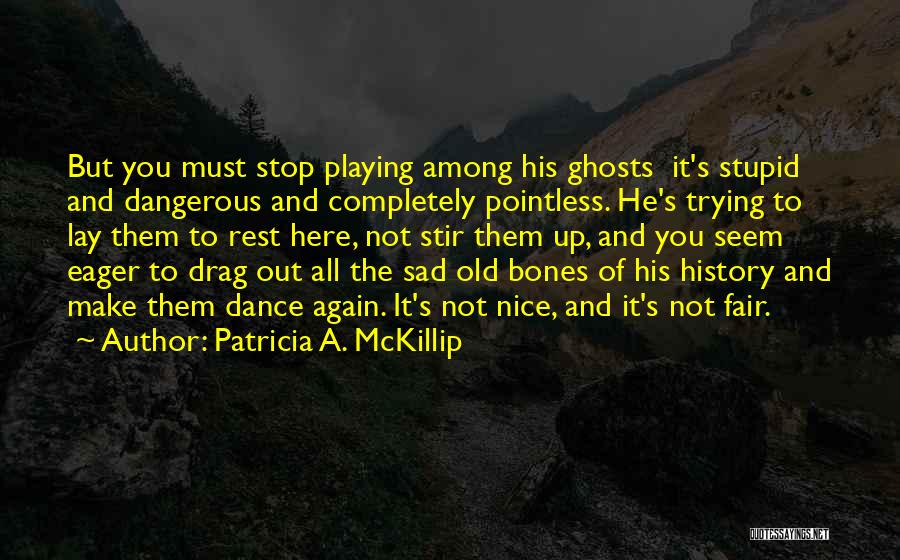 Patricia A. McKillip Quotes: But You Must Stop Playing Among His Ghosts It's Stupid And Dangerous And Completely Pointless. He's Trying To Lay Them