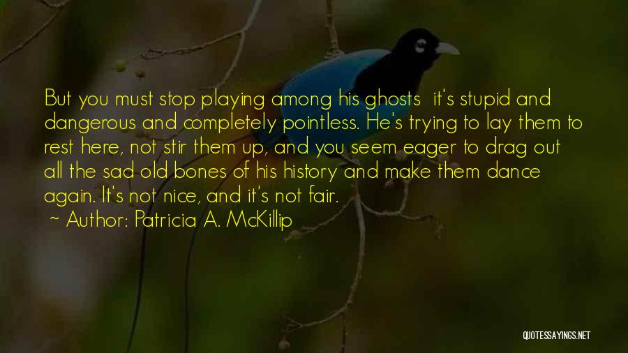 Patricia A. McKillip Quotes: But You Must Stop Playing Among His Ghosts It's Stupid And Dangerous And Completely Pointless. He's Trying To Lay Them