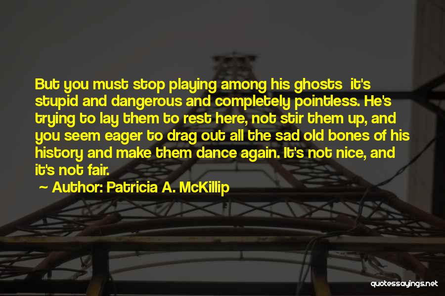 Patricia A. McKillip Quotes: But You Must Stop Playing Among His Ghosts It's Stupid And Dangerous And Completely Pointless. He's Trying To Lay Them