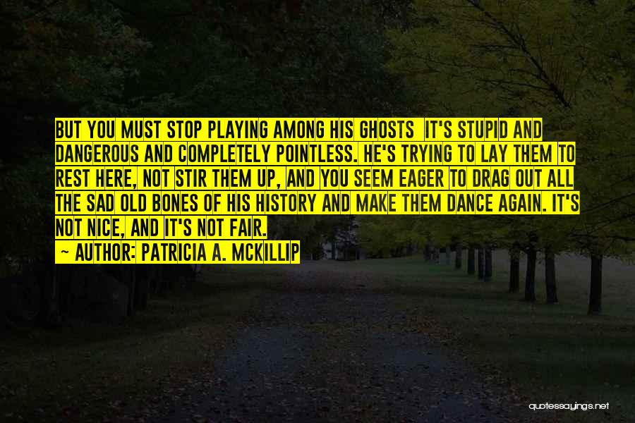 Patricia A. McKillip Quotes: But You Must Stop Playing Among His Ghosts It's Stupid And Dangerous And Completely Pointless. He's Trying To Lay Them