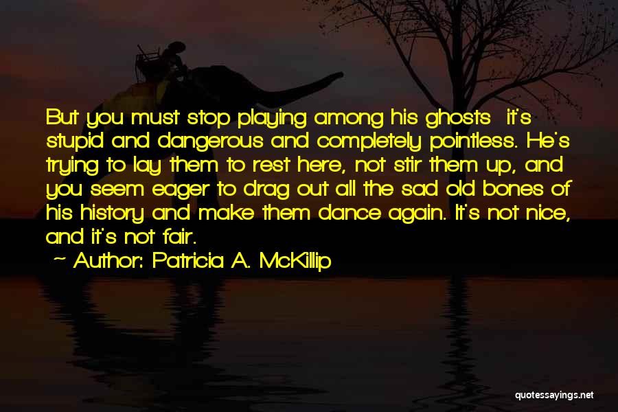 Patricia A. McKillip Quotes: But You Must Stop Playing Among His Ghosts It's Stupid And Dangerous And Completely Pointless. He's Trying To Lay Them