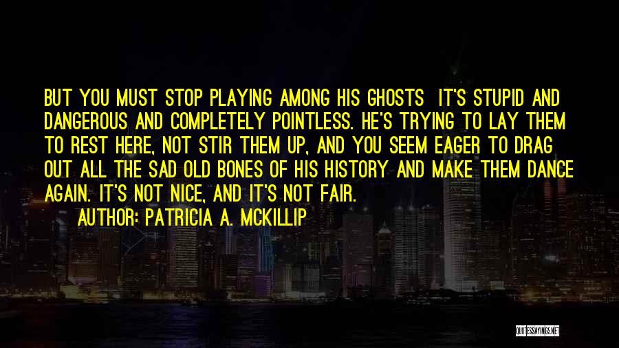 Patricia A. McKillip Quotes: But You Must Stop Playing Among His Ghosts It's Stupid And Dangerous And Completely Pointless. He's Trying To Lay Them