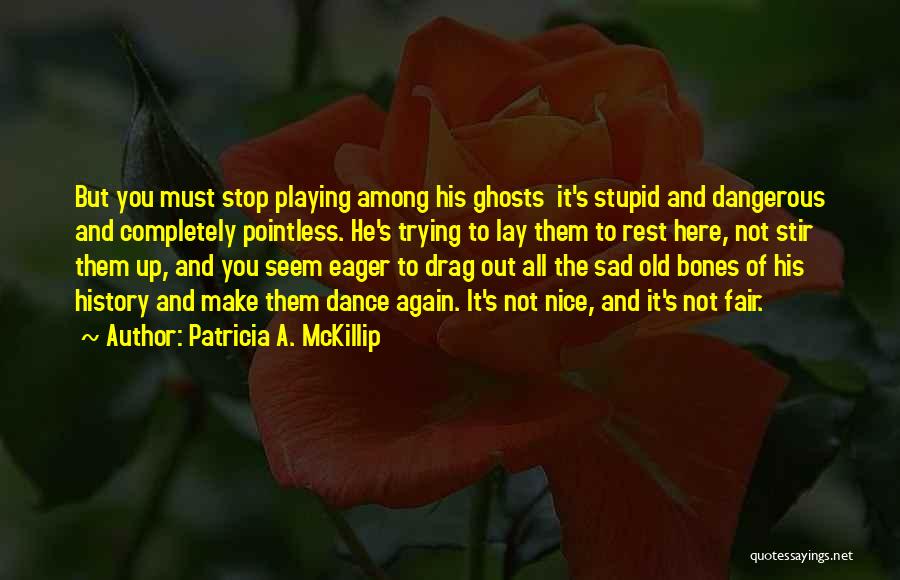 Patricia A. McKillip Quotes: But You Must Stop Playing Among His Ghosts It's Stupid And Dangerous And Completely Pointless. He's Trying To Lay Them