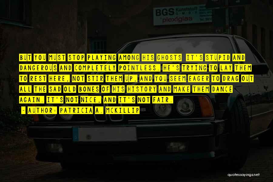 Patricia A. McKillip Quotes: But You Must Stop Playing Among His Ghosts It's Stupid And Dangerous And Completely Pointless. He's Trying To Lay Them