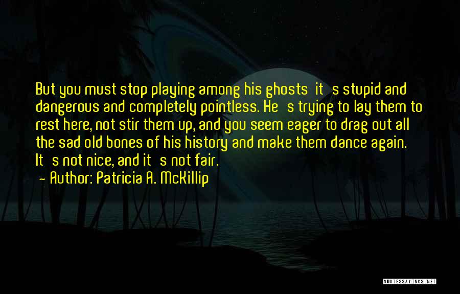 Patricia A. McKillip Quotes: But You Must Stop Playing Among His Ghosts It's Stupid And Dangerous And Completely Pointless. He's Trying To Lay Them