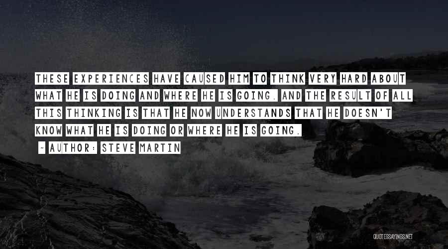 Steve Martin Quotes: These Experiences Have Caused Him To Think Very Hard About What He Is Doing And Where He Is Going. And