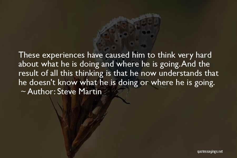 Steve Martin Quotes: These Experiences Have Caused Him To Think Very Hard About What He Is Doing And Where He Is Going. And