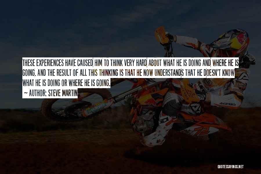 Steve Martin Quotes: These Experiences Have Caused Him To Think Very Hard About What He Is Doing And Where He Is Going. And
