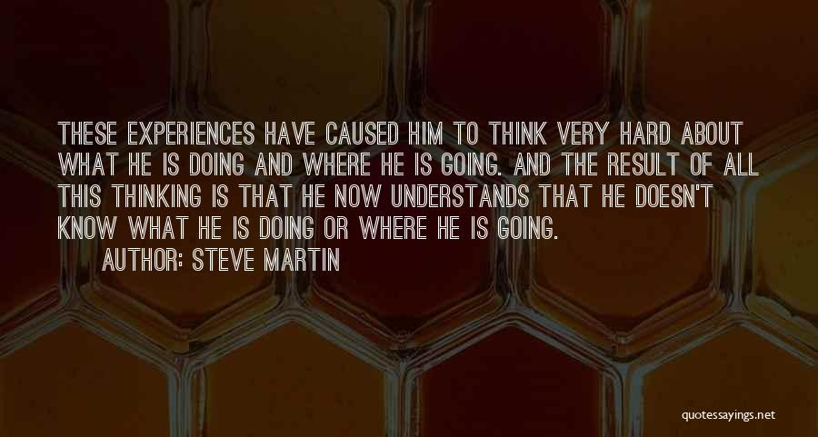 Steve Martin Quotes: These Experiences Have Caused Him To Think Very Hard About What He Is Doing And Where He Is Going. And