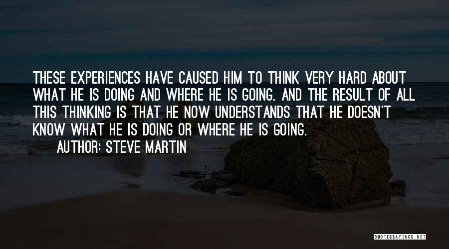 Steve Martin Quotes: These Experiences Have Caused Him To Think Very Hard About What He Is Doing And Where He Is Going. And