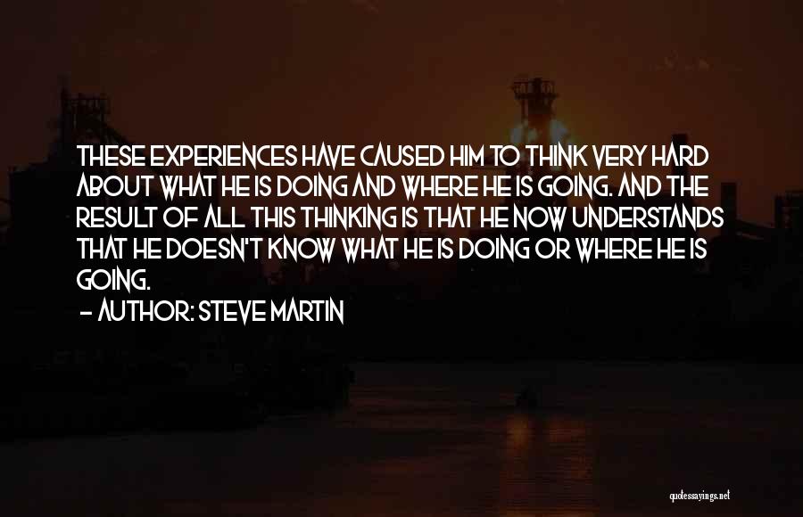 Steve Martin Quotes: These Experiences Have Caused Him To Think Very Hard About What He Is Doing And Where He Is Going. And
