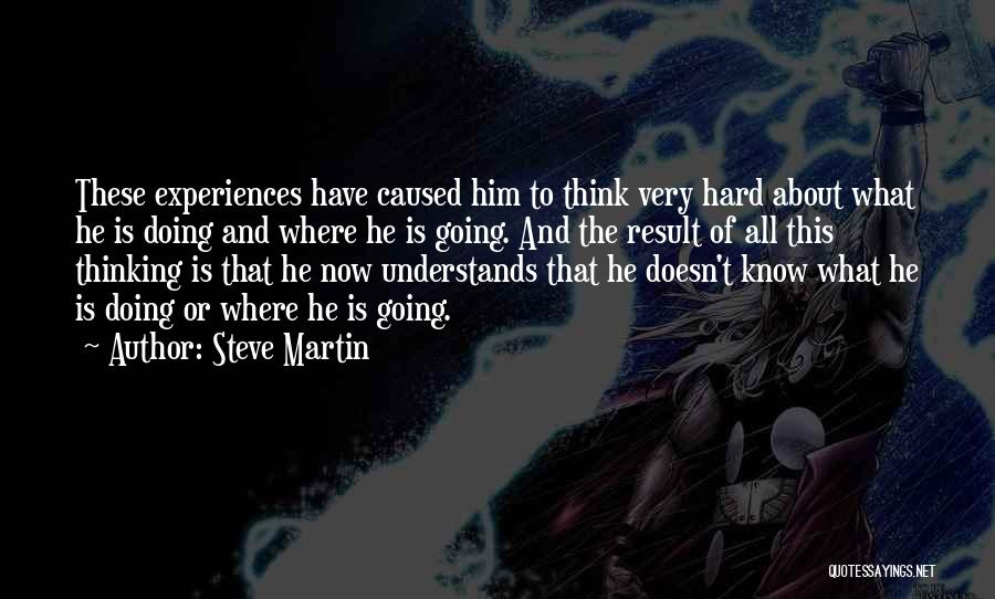 Steve Martin Quotes: These Experiences Have Caused Him To Think Very Hard About What He Is Doing And Where He Is Going. And