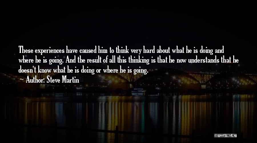 Steve Martin Quotes: These Experiences Have Caused Him To Think Very Hard About What He Is Doing And Where He Is Going. And