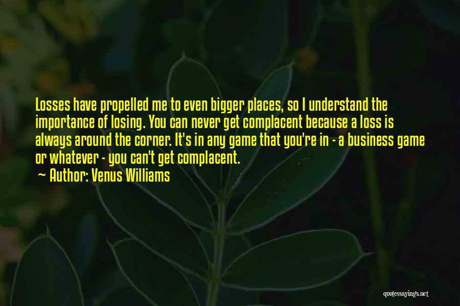 Venus Williams Quotes: Losses Have Propelled Me To Even Bigger Places, So I Understand The Importance Of Losing. You Can Never Get Complacent