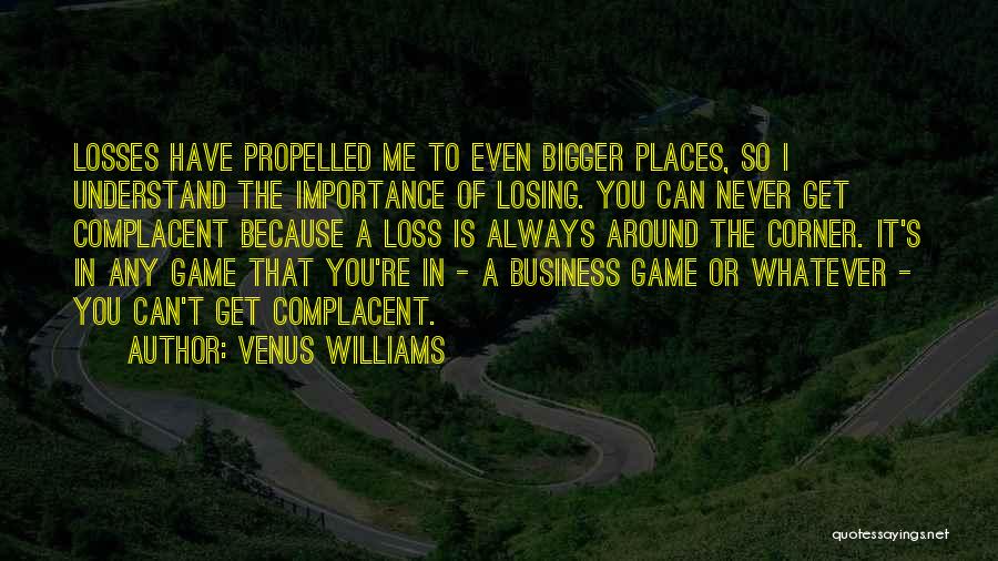 Venus Williams Quotes: Losses Have Propelled Me To Even Bigger Places, So I Understand The Importance Of Losing. You Can Never Get Complacent