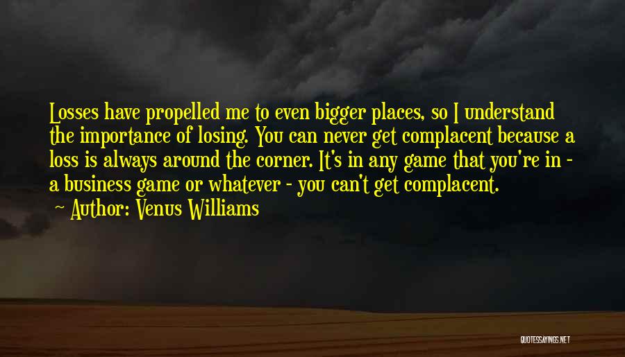 Venus Williams Quotes: Losses Have Propelled Me To Even Bigger Places, So I Understand The Importance Of Losing. You Can Never Get Complacent