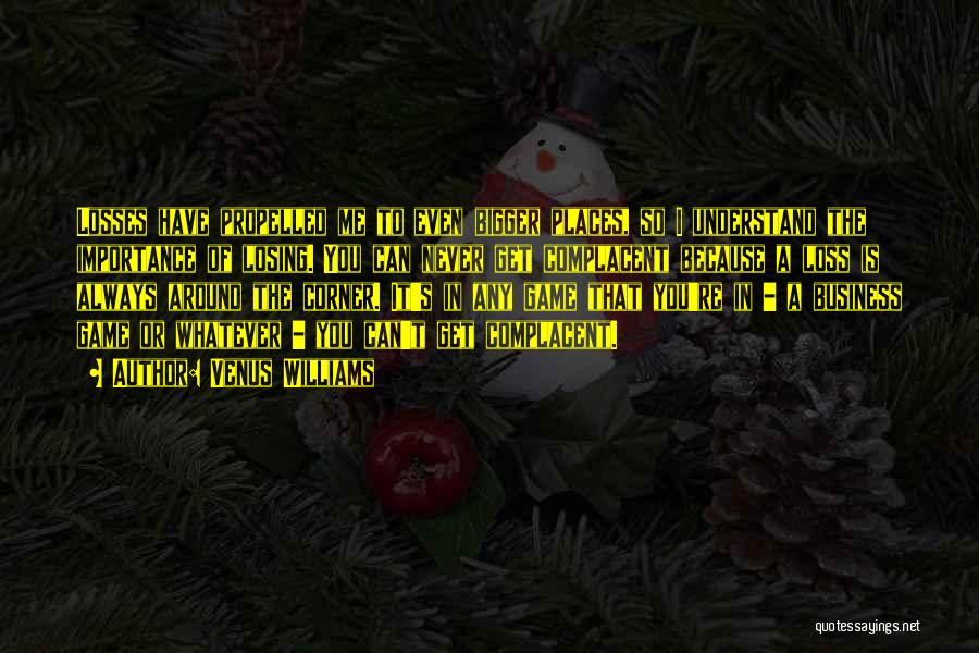 Venus Williams Quotes: Losses Have Propelled Me To Even Bigger Places, So I Understand The Importance Of Losing. You Can Never Get Complacent