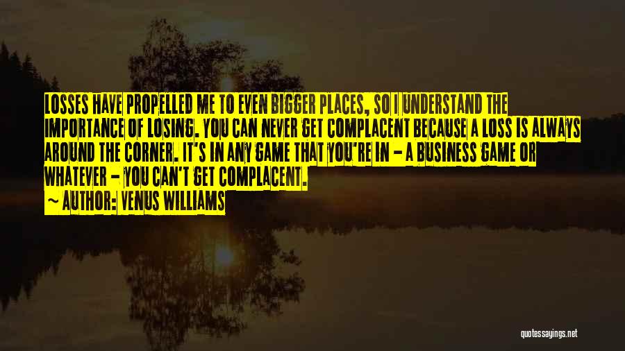 Venus Williams Quotes: Losses Have Propelled Me To Even Bigger Places, So I Understand The Importance Of Losing. You Can Never Get Complacent