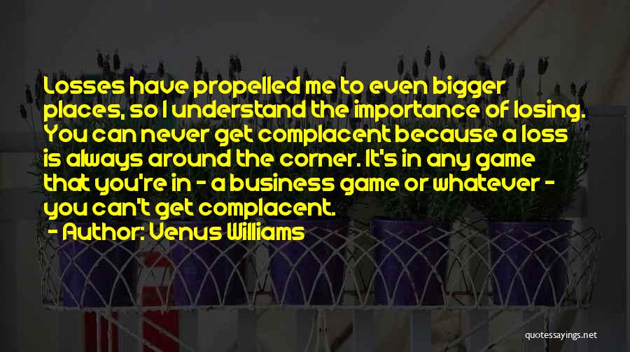 Venus Williams Quotes: Losses Have Propelled Me To Even Bigger Places, So I Understand The Importance Of Losing. You Can Never Get Complacent