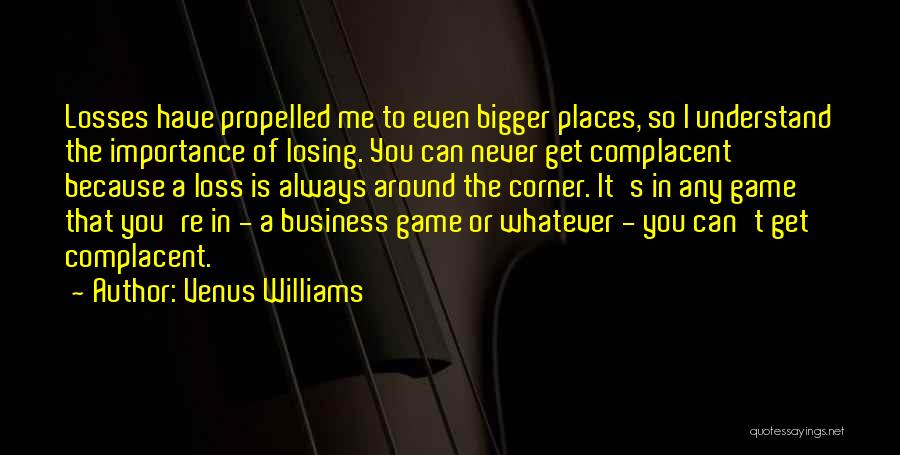 Venus Williams Quotes: Losses Have Propelled Me To Even Bigger Places, So I Understand The Importance Of Losing. You Can Never Get Complacent