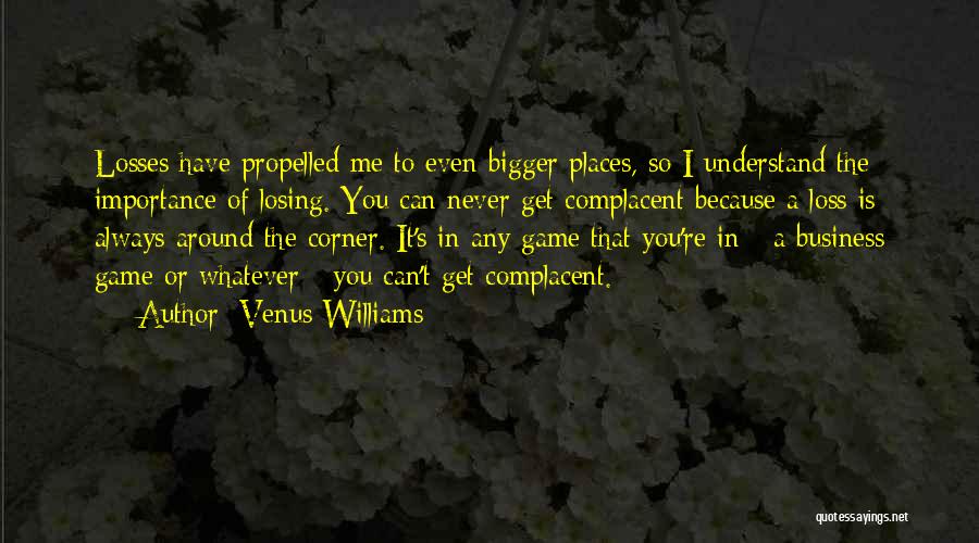 Venus Williams Quotes: Losses Have Propelled Me To Even Bigger Places, So I Understand The Importance Of Losing. You Can Never Get Complacent