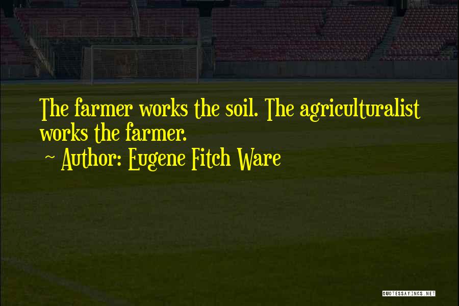 Eugene Fitch Ware Quotes: The Farmer Works The Soil. The Agriculturalist Works The Farmer.