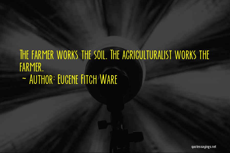 Eugene Fitch Ware Quotes: The Farmer Works The Soil. The Agriculturalist Works The Farmer.