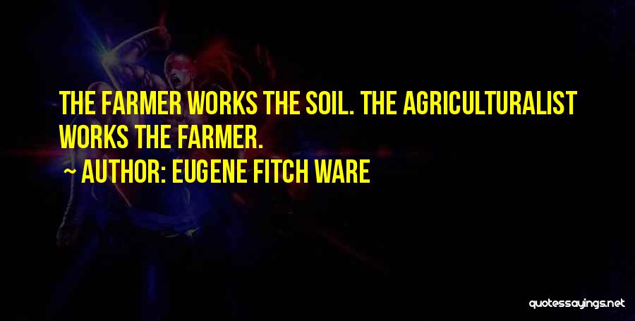 Eugene Fitch Ware Quotes: The Farmer Works The Soil. The Agriculturalist Works The Farmer.