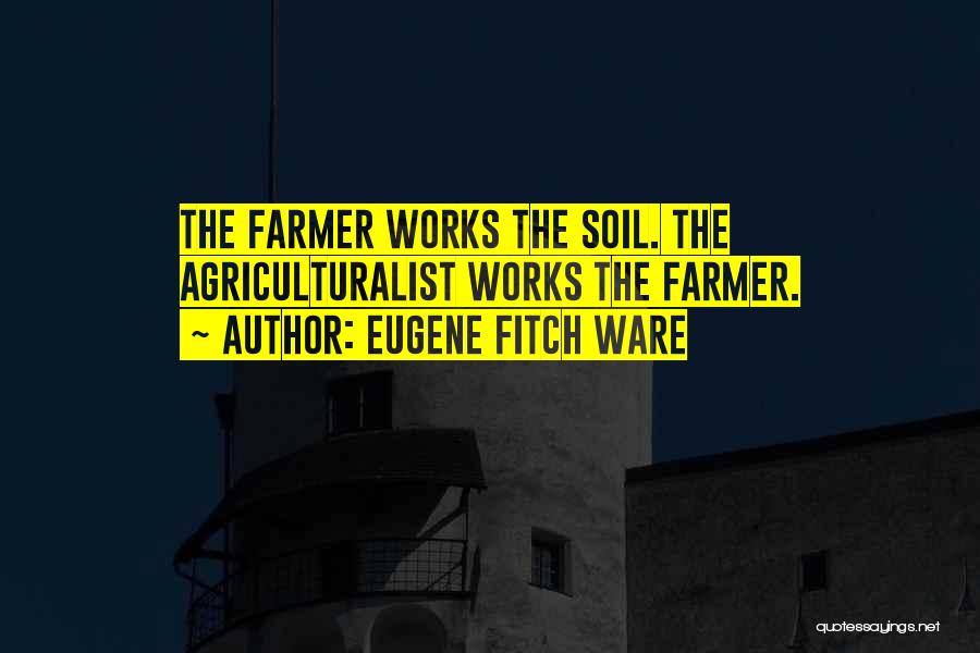 Eugene Fitch Ware Quotes: The Farmer Works The Soil. The Agriculturalist Works The Farmer.