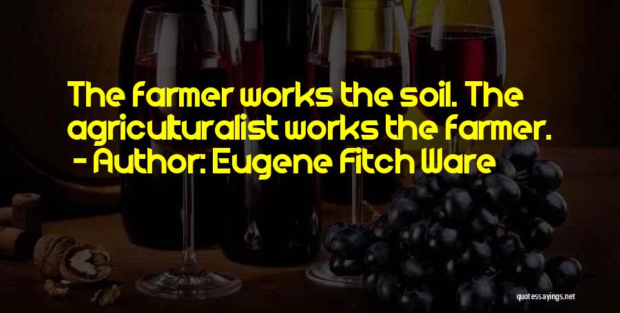 Eugene Fitch Ware Quotes: The Farmer Works The Soil. The Agriculturalist Works The Farmer.