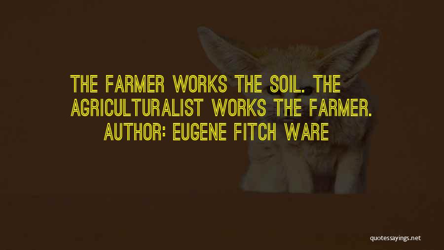 Eugene Fitch Ware Quotes: The Farmer Works The Soil. The Agriculturalist Works The Farmer.