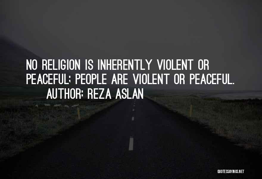 Reza Aslan Quotes: No Religion Is Inherently Violent Or Peaceful; People Are Violent Or Peaceful.