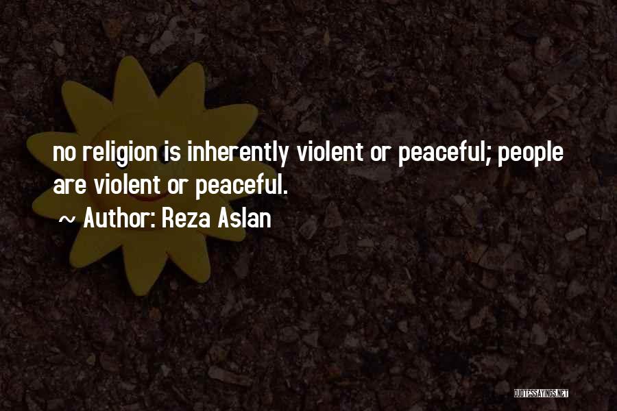 Reza Aslan Quotes: No Religion Is Inherently Violent Or Peaceful; People Are Violent Or Peaceful.