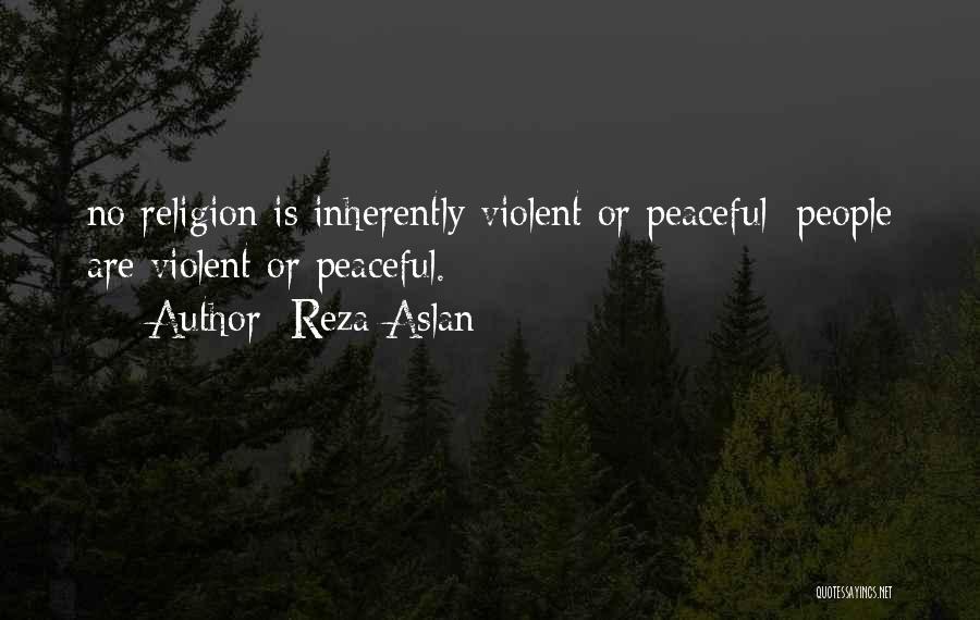 Reza Aslan Quotes: No Religion Is Inherently Violent Or Peaceful; People Are Violent Or Peaceful.