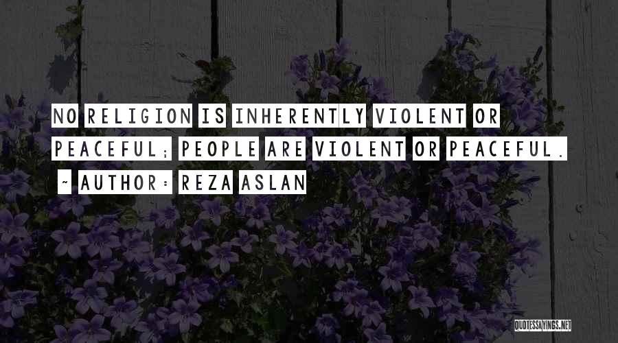 Reza Aslan Quotes: No Religion Is Inherently Violent Or Peaceful; People Are Violent Or Peaceful.