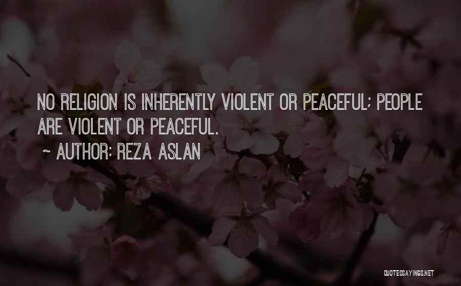 Reza Aslan Quotes: No Religion Is Inherently Violent Or Peaceful; People Are Violent Or Peaceful.