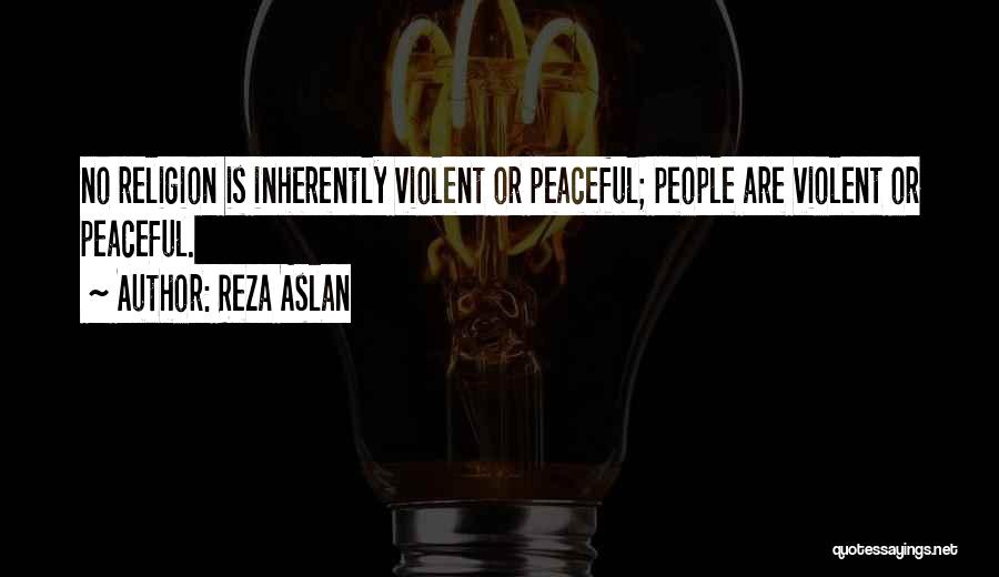 Reza Aslan Quotes: No Religion Is Inherently Violent Or Peaceful; People Are Violent Or Peaceful.