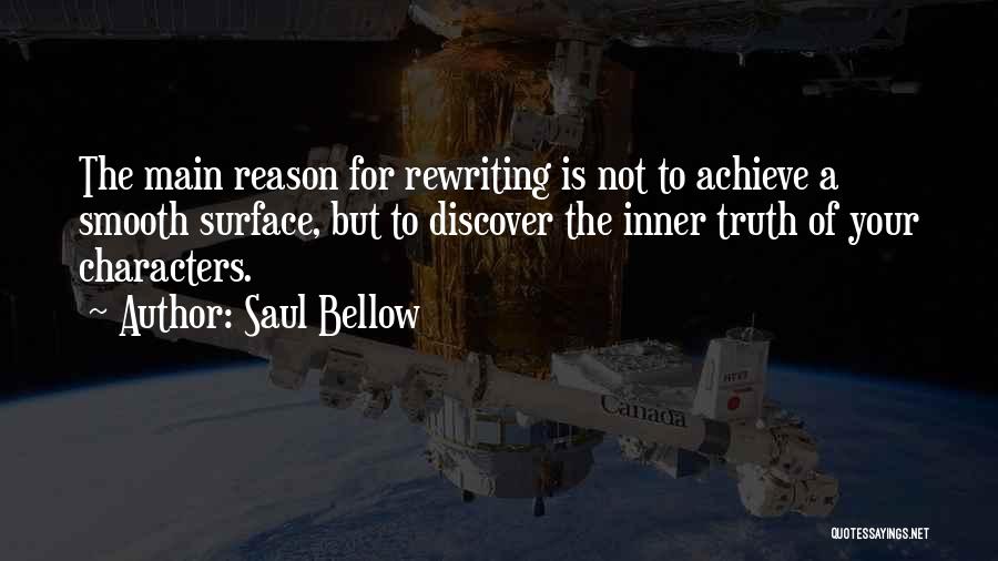 Saul Bellow Quotes: The Main Reason For Rewriting Is Not To Achieve A Smooth Surface, But To Discover The Inner Truth Of Your