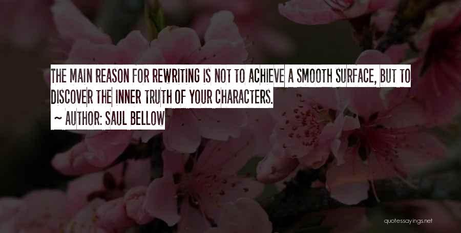 Saul Bellow Quotes: The Main Reason For Rewriting Is Not To Achieve A Smooth Surface, But To Discover The Inner Truth Of Your
