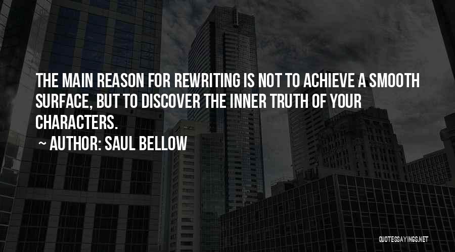 Saul Bellow Quotes: The Main Reason For Rewriting Is Not To Achieve A Smooth Surface, But To Discover The Inner Truth Of Your