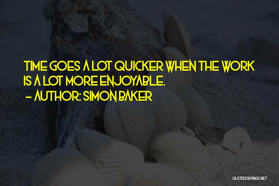 Simon Baker Quotes: Time Goes A Lot Quicker When The Work Is A Lot More Enjoyable.