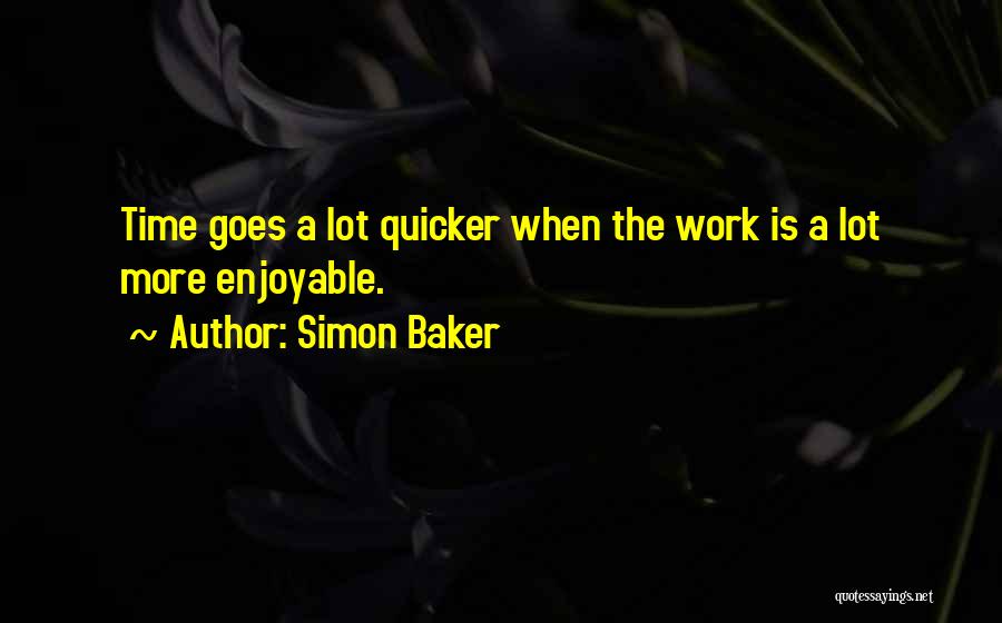 Simon Baker Quotes: Time Goes A Lot Quicker When The Work Is A Lot More Enjoyable.