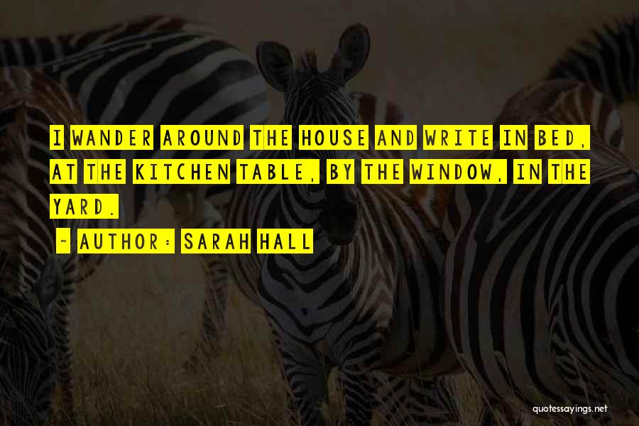 Sarah Hall Quotes: I Wander Around The House And Write In Bed, At The Kitchen Table, By The Window, In The Yard.