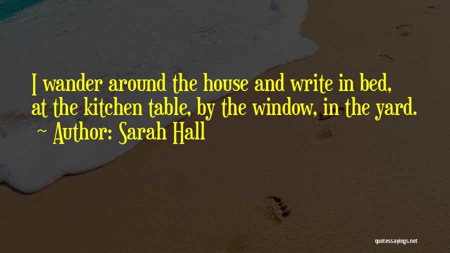 Sarah Hall Quotes: I Wander Around The House And Write In Bed, At The Kitchen Table, By The Window, In The Yard.