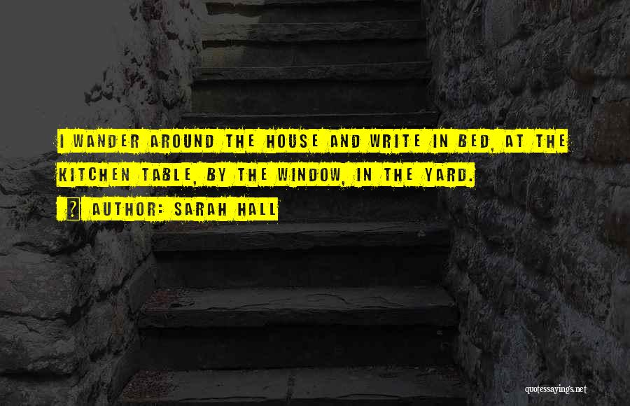 Sarah Hall Quotes: I Wander Around The House And Write In Bed, At The Kitchen Table, By The Window, In The Yard.
