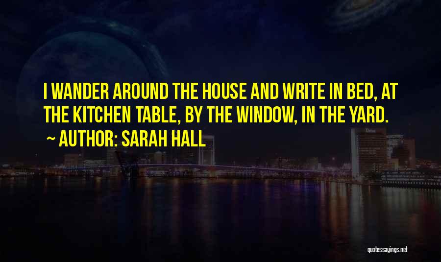 Sarah Hall Quotes: I Wander Around The House And Write In Bed, At The Kitchen Table, By The Window, In The Yard.