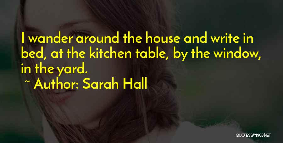 Sarah Hall Quotes: I Wander Around The House And Write In Bed, At The Kitchen Table, By The Window, In The Yard.