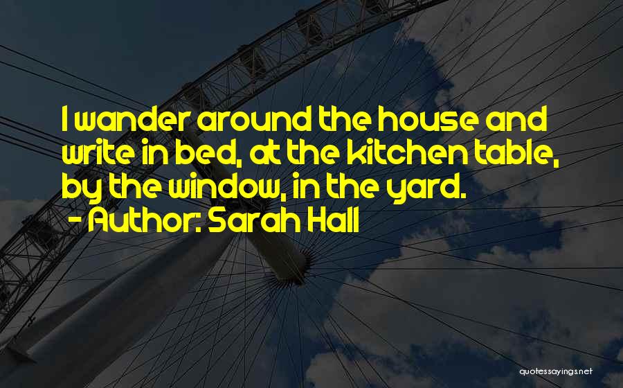 Sarah Hall Quotes: I Wander Around The House And Write In Bed, At The Kitchen Table, By The Window, In The Yard.